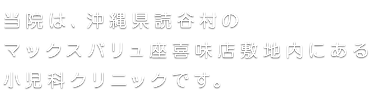 当院は、沖縄県読谷村のマックスバリュ座喜味店敷地内にある小児科クリニックです。