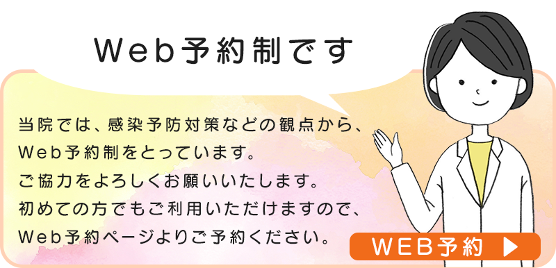 当院では、感染予防対策などの観点から、Web予約制をとっています。ご協力をよろしくお願いいたします。初めての方でもご利用いただけますので、Web予約ページよりご予約ください。